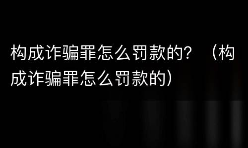 构成诈骗罪怎么罚款的？（构成诈骗罪怎么罚款的）