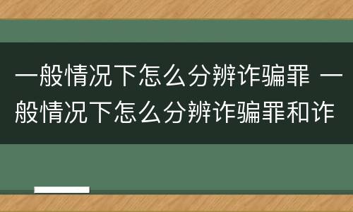 一般情况下怎么分辨诈骗罪 一般情况下怎么分辨诈骗罪和诈骗罪