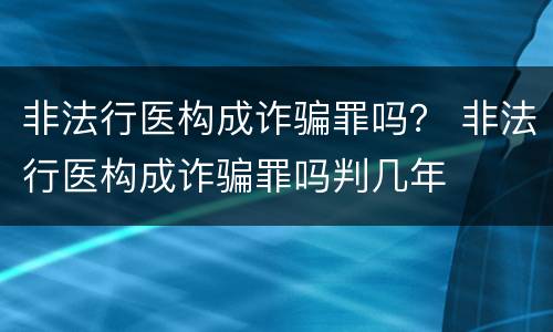 非法行医构成诈骗罪吗？ 非法行医构成诈骗罪吗判几年