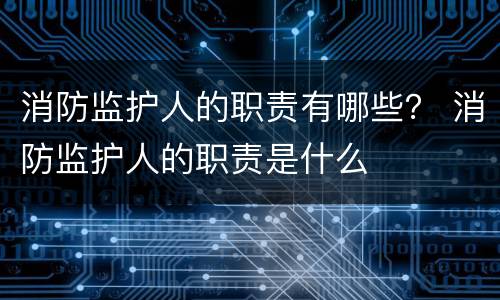 消防监护人的职责有哪些？ 消防监护人的职责是什么