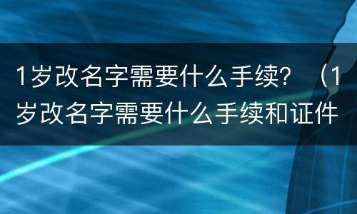 1岁改名字需要什么手续？（1岁改名字需要什么手续和证件）