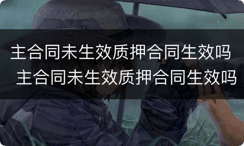主合同未生效质押合同生效吗 主合同未生效质押合同生效吗
