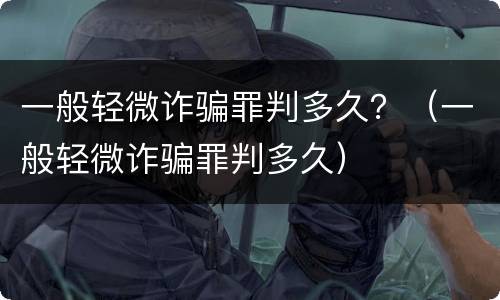 一般轻微诈骗罪判多久？（一般轻微诈骗罪判多久）