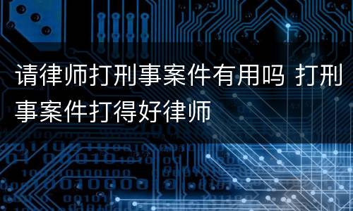 请律师打刑事案件有用吗 打刑事案件打得好律师