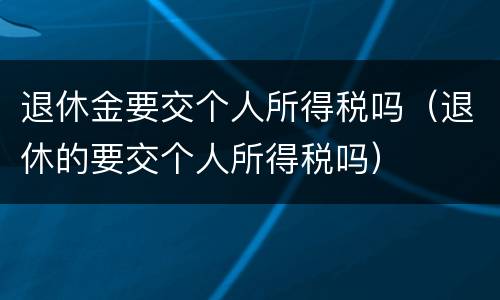 退休金要交个人所得税吗（退休的要交个人所得税吗）