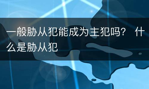 一般胁从犯能成为主犯吗？ 什么是胁从犯