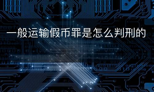 一般运输假币罪是怎么判刑的