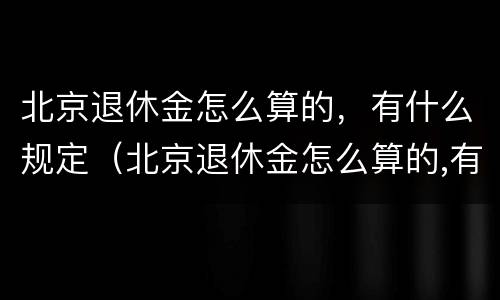 北京退休金怎么算的，有什么规定（北京退休金怎么算的,有什么规定嘛）