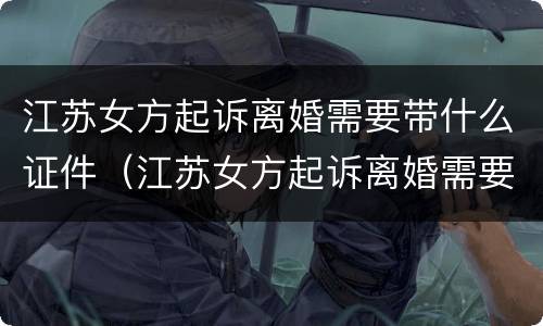 江苏女方起诉离婚需要带什么证件（江苏女方起诉离婚需要带什么证件和材料）