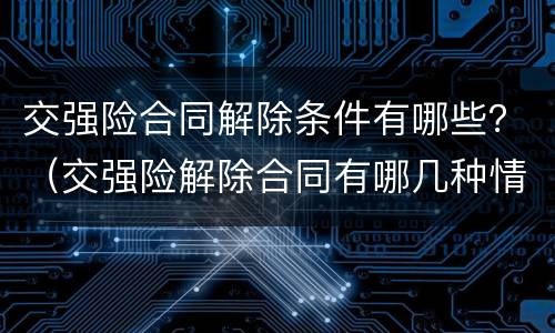 交强险合同解除条件有哪些？（交强险解除合同有哪几种情况）
