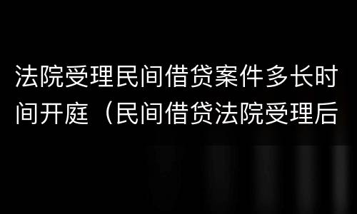 法院受理民间借贷案件多长时间开庭（民间借贷法院受理后多久通知被告）