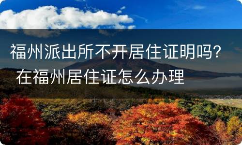 福州派出所不开居住证明吗？ 在福州居住证怎么办理