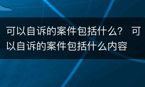 可以自诉的案件包括什么？ 可以自诉的案件包括什么内容