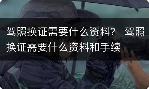 驾照换证需要什么资料？ 驾照换证需要什么资料和手续