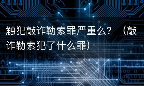 触犯敲诈勒索罪严重么？（敲诈勒索犯了什么罪）