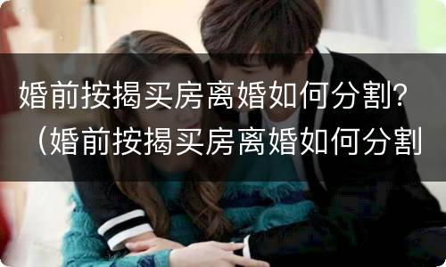 婚前按揭买房离婚如何分割？（婚前按揭买房离婚如何分割房产）