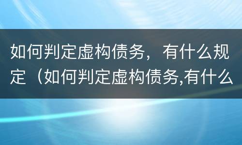 如何判定虚构债务，有什么规定（如何判定虚构债务,有什么规定呢）