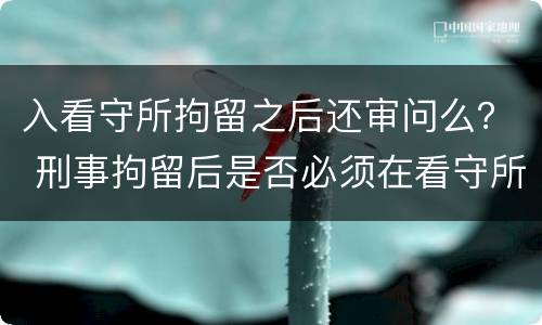 入看守所拘留之后还审问么？ 刑事拘留后是否必须在看守所讯问