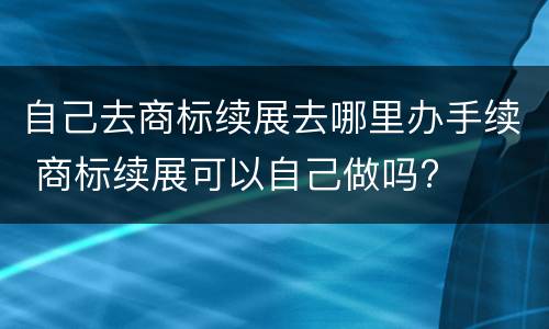 自己去商标续展去哪里办手续 商标续展可以自己做吗?