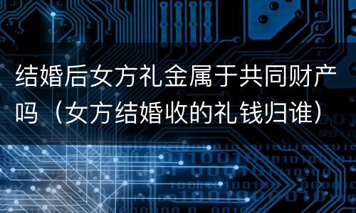 结婚后女方礼金属于共同财产吗（女方结婚收的礼钱归谁）