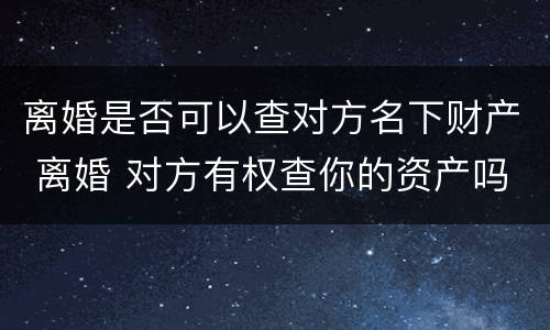 离婚是否可以查对方名下财产 离婚 对方有权查你的资产吗
