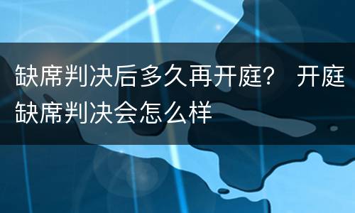 缺席判决后多久再开庭？ 开庭缺席判决会怎么样
