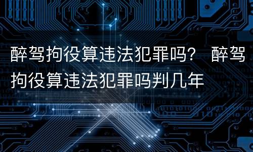 醉驾拘役算违法犯罪吗？ 醉驾拘役算违法犯罪吗判几年
