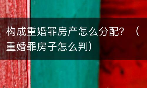 构成重婚罪房产怎么分配？（重婚罪房子怎么判）