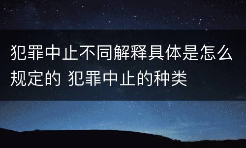 犯罪中止不同解释具体是怎么规定的 犯罪中止的种类