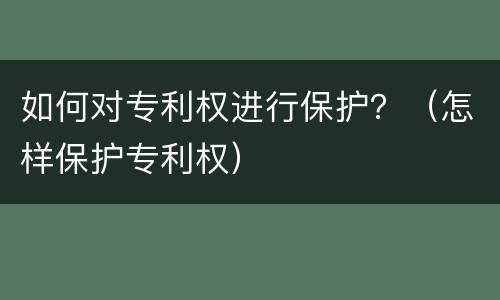 如何对专利权进行保护？（怎样保护专利权）