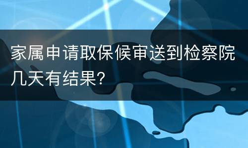 家属申请取保候审送到检察院几天有结果？