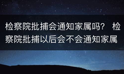 检察院批捕会通知家属吗？ 检察院批捕以后会不会通知家属