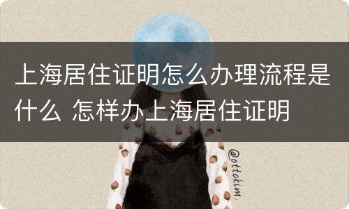 上海居住证明怎么办理流程是什么 怎样办上海居住证明