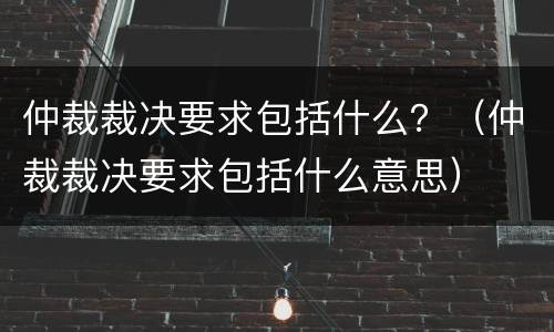 仲裁裁决要求包括什么？（仲裁裁决要求包括什么意思）