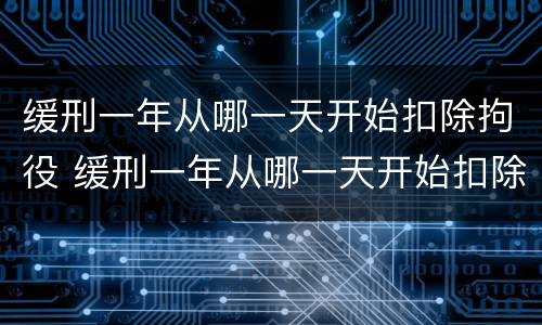 缓刑一年从哪一天开始扣除拘役 缓刑一年从哪一天开始扣除拘役时间