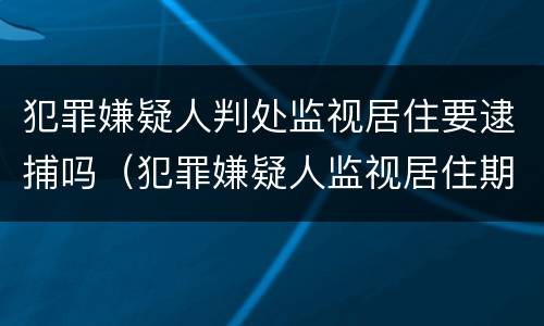 犯罪嫌疑人判处监视居住要逮捕吗（犯罪嫌疑人监视居住期最长多长时间）