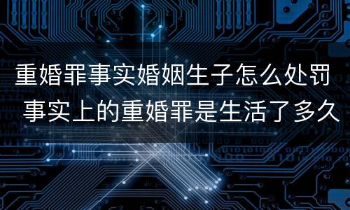 重婚罪事实婚姻生子怎么处罚 事实上的重婚罪是生活了多久