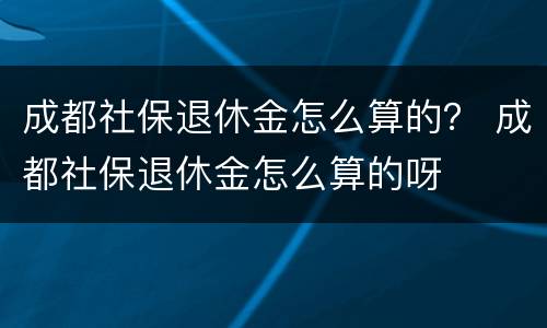 成都社保退休金怎么算的？ 成都社保退休金怎么算的呀