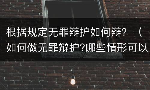 根据规定无罪辩护如何辩？（如何做无罪辩护?哪些情形可以做无罪辩护?）