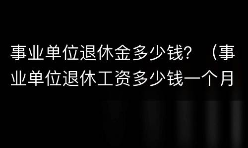 事业单位退休金多少钱？（事业单位退休工资多少钱一个月）