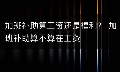 加班补助算工资还是福利？ 加班补助算不算在工资