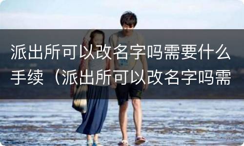 派出所可以改名字吗需要什么手续（派出所可以改名字吗需要什么手续呢）