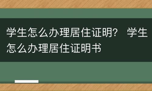 学生怎么办理居住证明？ 学生怎么办理居住证明书