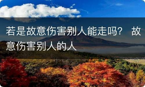 若是故意伤害别人能走吗？ 故意伤害别人的人