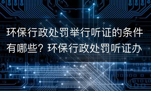 环保行政处罚举行听证的条件有哪些? 环保行政处罚听证办法