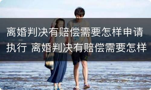 离婚判决有赔偿需要怎样申请执行 离婚判决有赔偿需要怎样申请执行呢