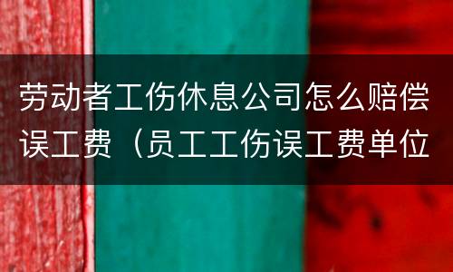 劳动者工伤休息公司怎么赔偿误工费（员工工伤误工费单位赔付吗）