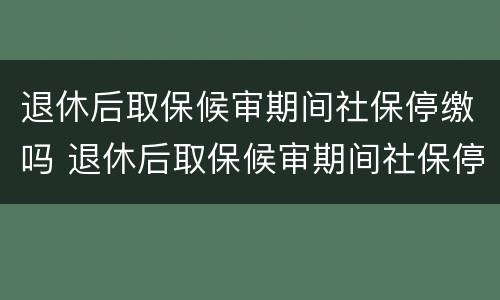 退休后取保候审期间社保停缴吗 退休后取保候审期间社保停缴吗怎么办