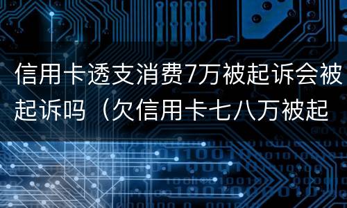 信用卡透支消费7万被起诉会被起诉吗（欠信用卡七八万被起诉有什么后果）