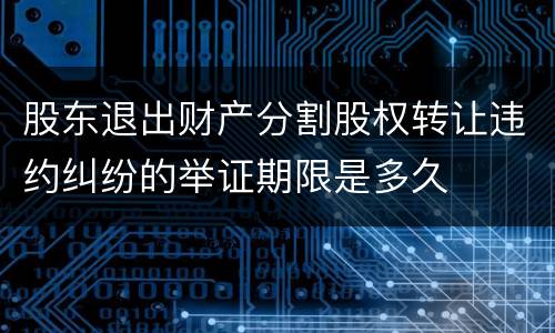 股东退出财产分割股权转让违约纠纷的举证期限是多久